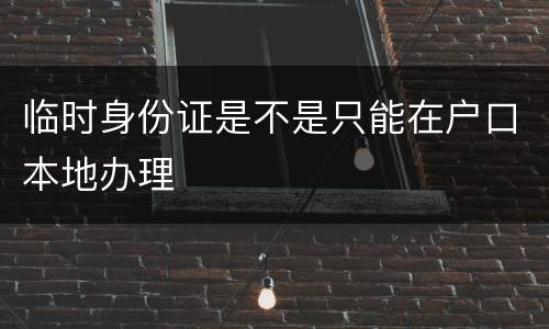 临时身份证是不是只能在户口本地办理