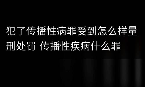 犯了传播性病罪受到怎么样量刑处罚 传播性疾病什么罪