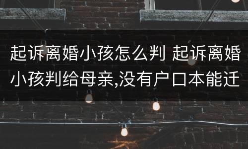 起诉离婚小孩怎么判 起诉离婚小孩判给母亲,没有户口本能迁户籍吗?