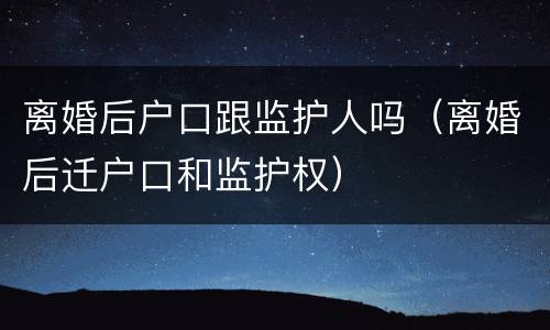 离婚后户口跟监护人吗（离婚后迁户口和监护权）