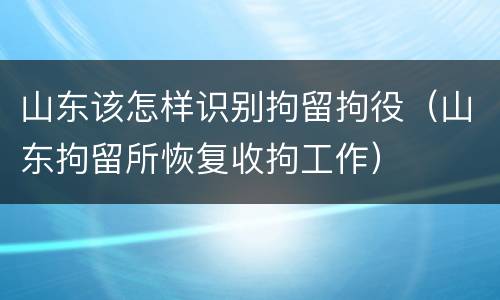山东该怎样识别拘留拘役（山东拘留所恢复收拘工作）