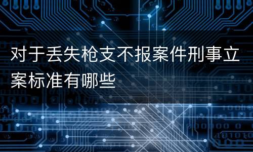 对于丢失枪支不报案件刑事立案标准有哪些