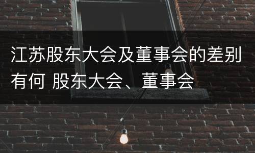 江苏股东大会及董事会的差别有何 股东大会、董事会