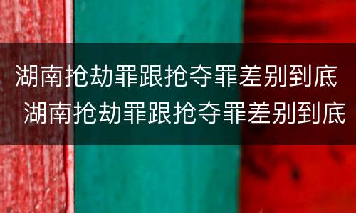 湖南抢劫罪跟抢夺罪差别到底 湖南抢劫罪跟抢夺罪差别到底大不大