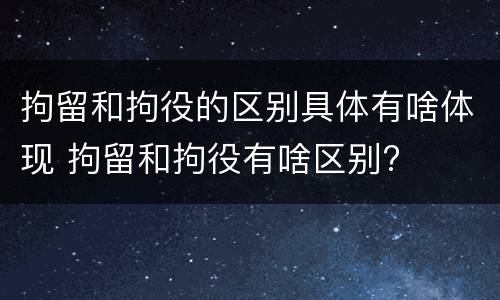 拘留和拘役的区别具体有啥体现 拘留和拘役有啥区别?