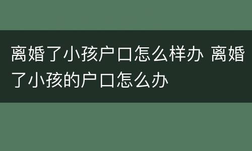 离婚了小孩户口怎么样办 离婚了小孩的户口怎么办
