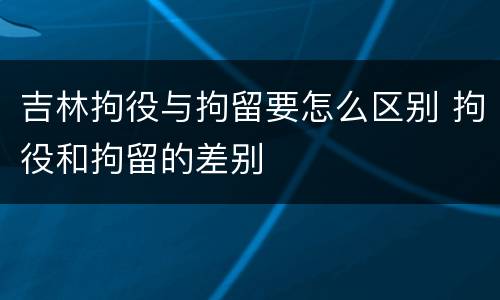 吉林拘役与拘留要怎么区别 拘役和拘留的差别
