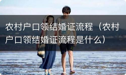 农村户口领结婚证流程（农村户口领结婚证流程是什么）