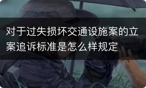对于过失损坏交通设施案的立案追诉标准是怎么样规定