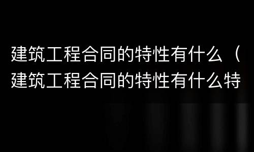 建筑工程合同的特性有什么（建筑工程合同的特性有什么特点）