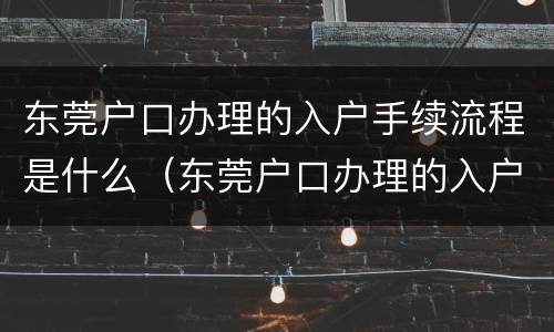 东莞户口办理的入户手续流程是什么（东莞户口办理的入户手续流程是什么呢）