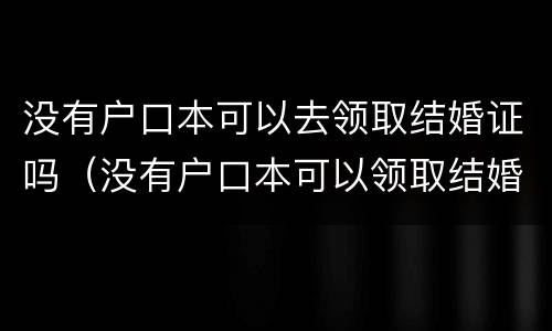 没有户口本可以去领取结婚证吗（没有户口本可以领取结婚证吗?）