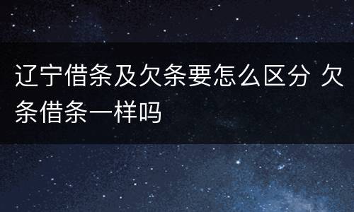 辽宁借条及欠条要怎么区分 欠条借条一样吗