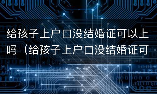 给孩子上户口没结婚证可以上吗（给孩子上户口没结婚证可以上吗现在）