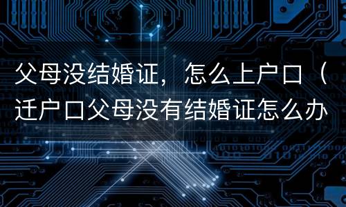 父母没结婚证，怎么上户口（迁户口父母没有结婚证怎么办）