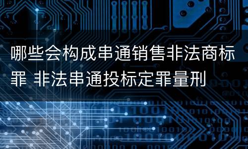 哪些会构成串通销售非法商标罪 非法串通投标定罪量刑