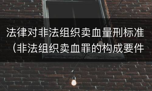 法律对非法组织卖血量刑标准（非法组织卖血罪的构成要件）
