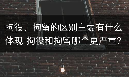 拘役、拘留的区别主要有什么体现 拘役和拘留哪个更严重?