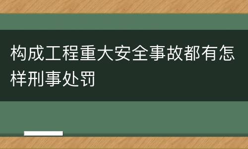 构成工程重大安全事故都有怎样刑事处罚