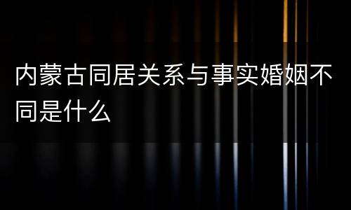 内蒙古同居关系与事实婚姻不同是什么