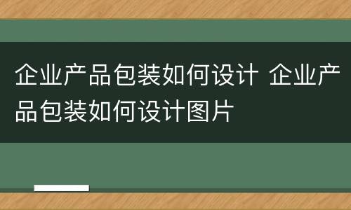 企业产品包装如何设计 企业产品包装如何设计图片