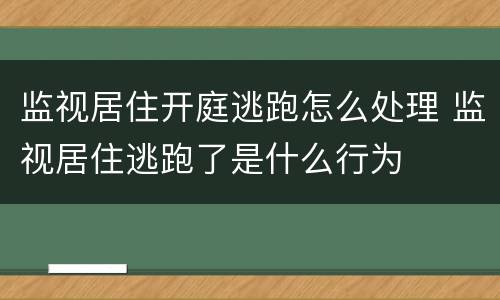 监视居住开庭逃跑怎么处理 监视居住逃跑了是什么行为