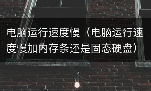 电脑运行速度慢（电脑运行速度慢加内存条还是固态硬盘）