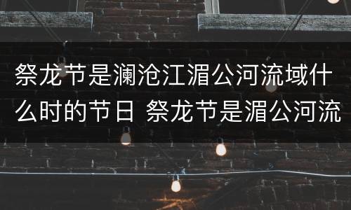 祭龙节是澜沧江湄公河流域什么时的节日 祭龙节是湄公河流域什么时候的节日