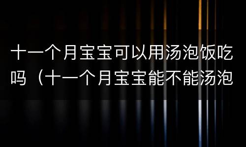 十一个月宝宝可以用汤泡饭吃吗（十一个月宝宝能不能汤泡饭）