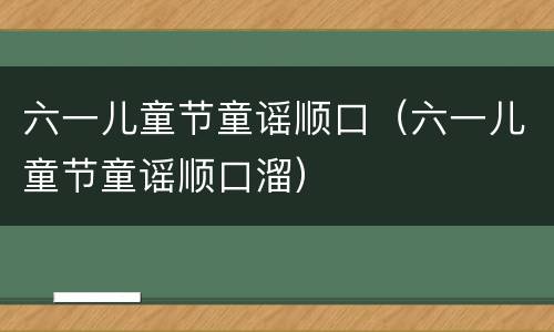 六一儿童节童谣顺口（六一儿童节童谣顺口溜）