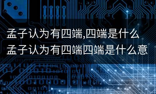 孟子认为有四端,四端是什么 孟子认为有四端四端是什么意思