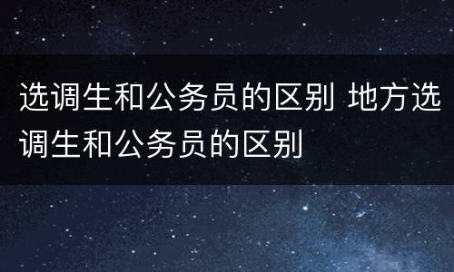 选调生和公务员的区别 地方选调生和公务员的区别