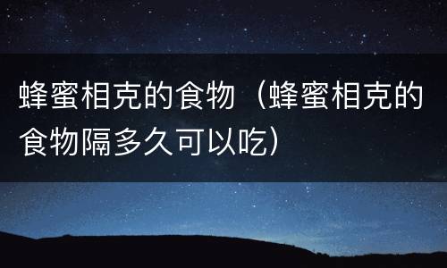 蜂蜜相克的食物（蜂蜜相克的食物隔多久可以吃）