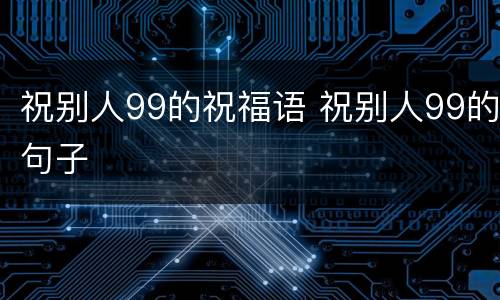 祝别人99的祝福语 祝别人99的句子