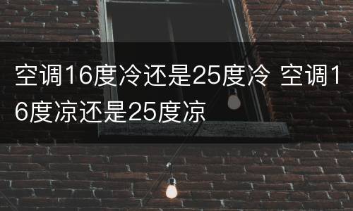 空调16度冷还是25度冷 空调16度凉还是25度凉
