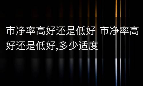 市净率高好还是低好 市净率高好还是低好,多少适度