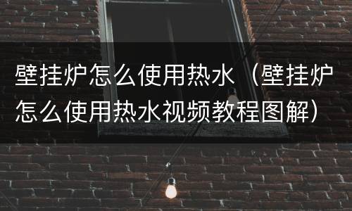 壁挂炉怎么使用热水（壁挂炉怎么使用热水视频教程图解）