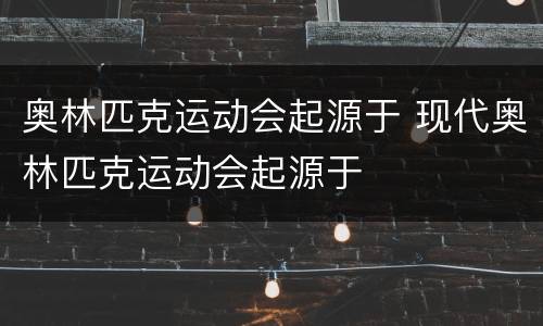 奥林匹克运动会起源于 现代奥林匹克运动会起源于