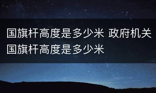 国旗杆高度是多少米 政府机关国旗杆高度是多少米