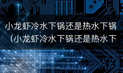 小龙虾冷水下锅还是热水下锅（小龙虾冷水下锅还是热水下锅煮）