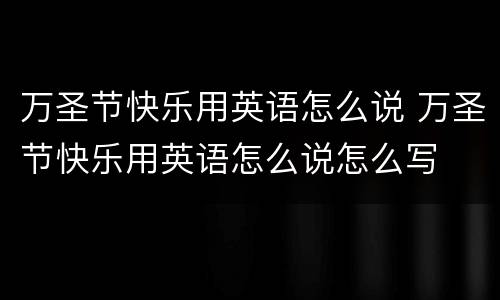 万圣节快乐用英语怎么说 万圣节快乐用英语怎么说怎么写