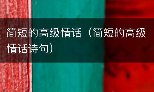 简短的高级情话（简短的高级情话诗句）
