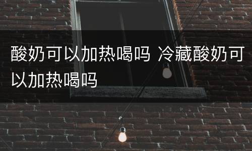 酸奶可以加热喝吗 冷藏酸奶可以加热喝吗