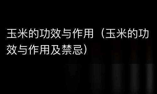 玉米的功效与作用（玉米的功效与作用及禁忌）