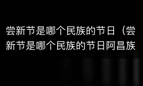 尝新节是哪个民族的节日（尝新节是哪个民族的节日阿昌族）