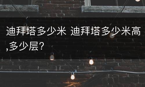 迪拜塔多少米 迪拜塔多少米高,多少层?