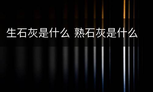 生石灰是什么 熟石灰是什么