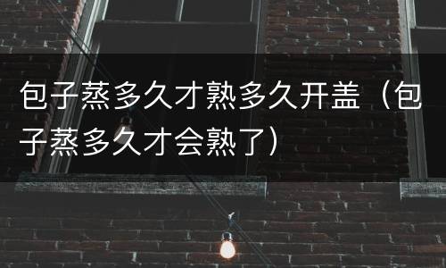 包子蒸多久才熟多久开盖（包子蒸多久才会熟了）