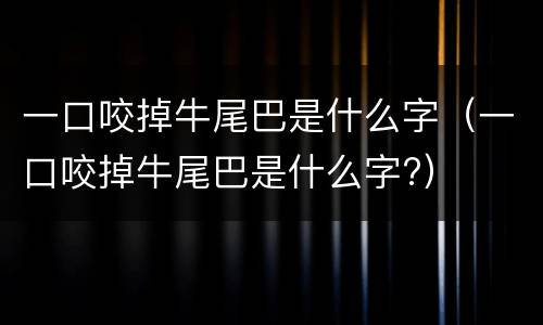 一口咬掉牛尾巴是什么字（一口咬掉牛尾巴是什么字?）