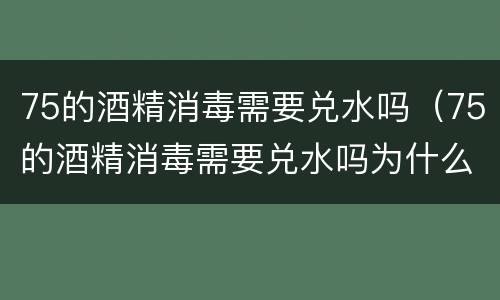 75的酒精消毒需要兑水吗（75的酒精消毒需要兑水吗为什么）